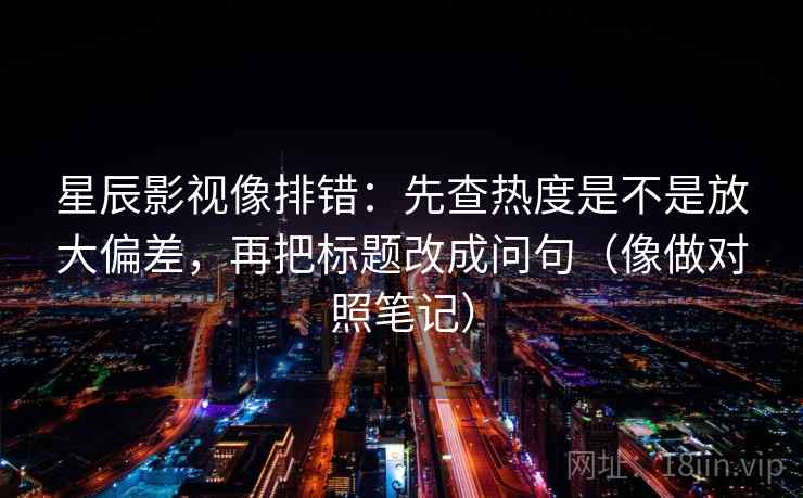 星辰影视像排错：先查热度是不是放大偏差，再把标题改成问句（像做对照笔记）  第2张