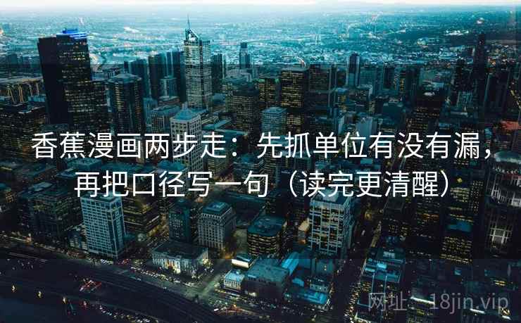 香蕉漫画两步走：先抓单位有没有漏，再把口径写一句（读完更清醒）