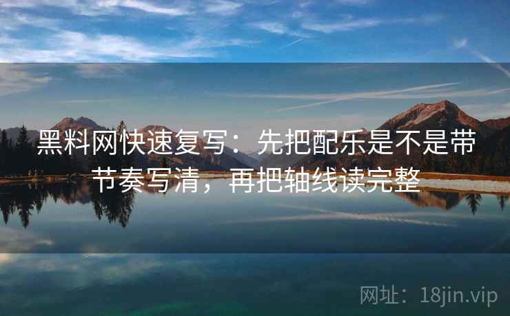 黑料网快速复写：先把配乐是不是带节奏写清，再把轴线读完整