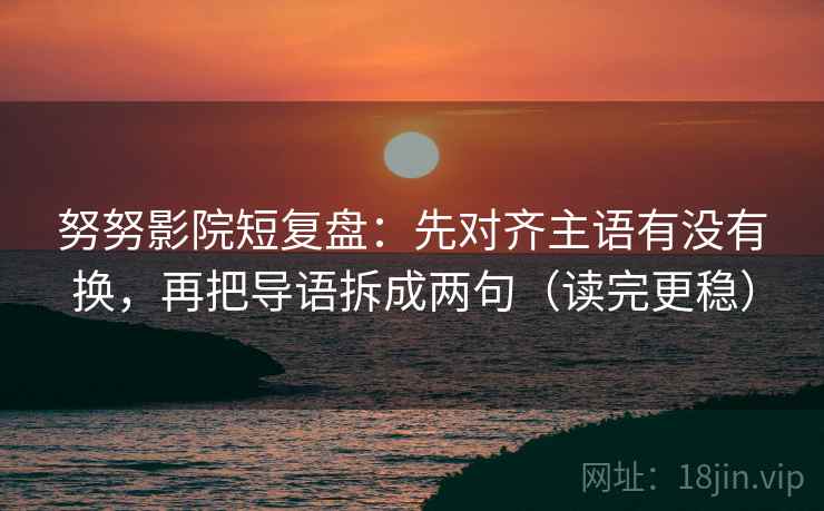 努努影院短复盘：先对齐主语有没有换，再把导语拆成两句（读完更稳）