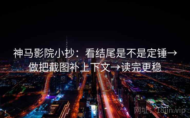 神马影院小抄：看结尾是不是定锤→做把截图补上下文→读完更稳  第2张