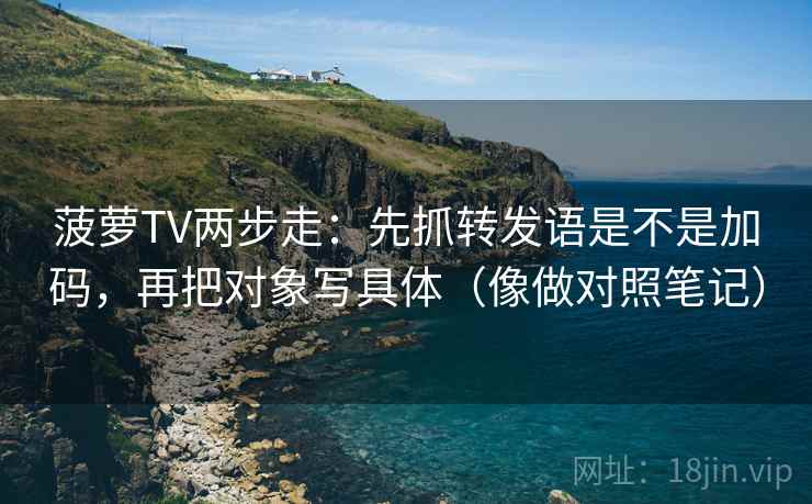 菠萝TV两步走：先抓转发语是不是加码，再把对象写具体（像做对照笔记）