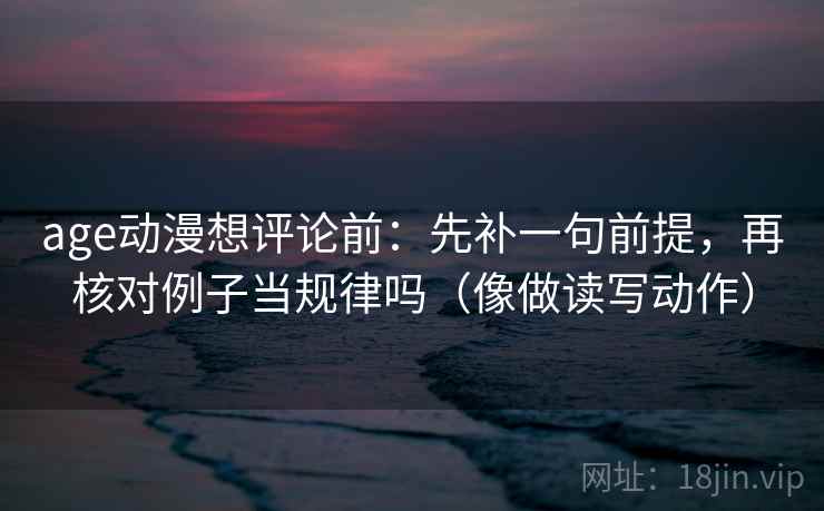 age动漫想评论前：先补一句前提，再核对例子当规律吗（像做读写动作）  第2张