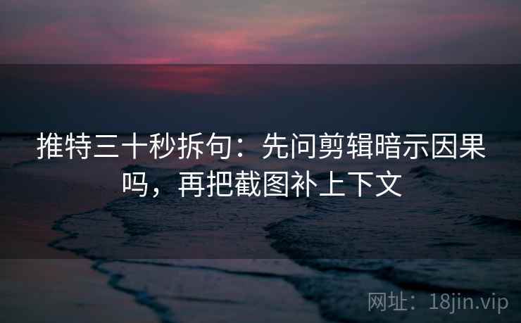 推特三十秒拆句：先问剪辑暗示因果吗，再把截图补上下文  第2张