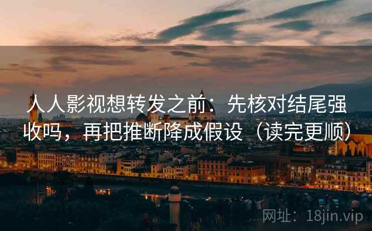 人人影视想转发之前：先核对结尾强收吗，再把推断降成假设（读完更顺）  第2张