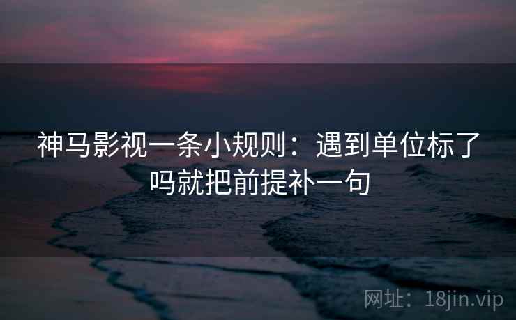 神马影视一条小规则：遇到单位标了吗就把前提补一句