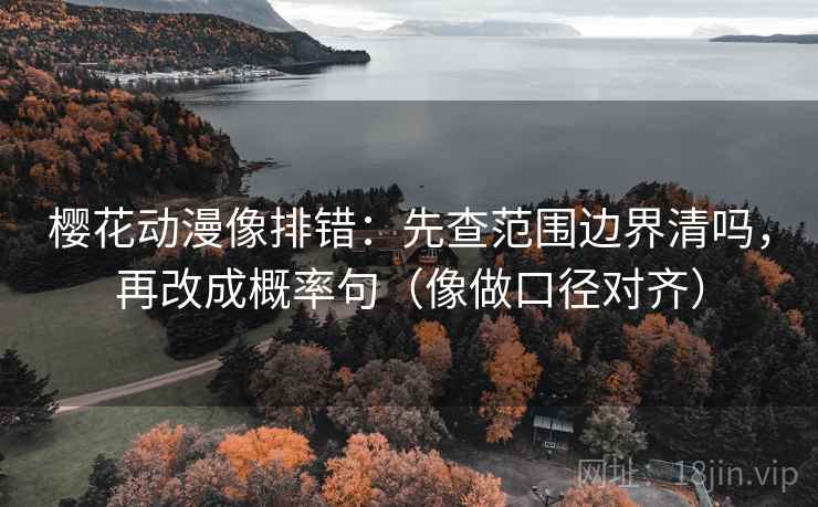 樱花动漫像排错：先查范围边界清吗，再改成概率句（像做口径对齐）