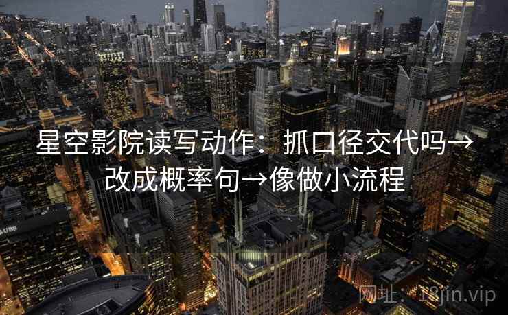 星空影院读写动作：抓口径交代吗→改成概率句→像做小流程
