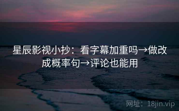 星辰影视小抄：看字幕加重吗→做改成概率句→评论也能用  第2张