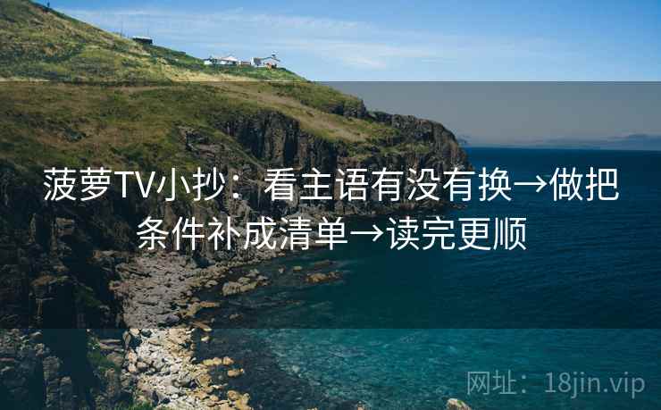 菠萝TV小抄：看主语有没有换→做把条件补成清单→读完更顺  第2张