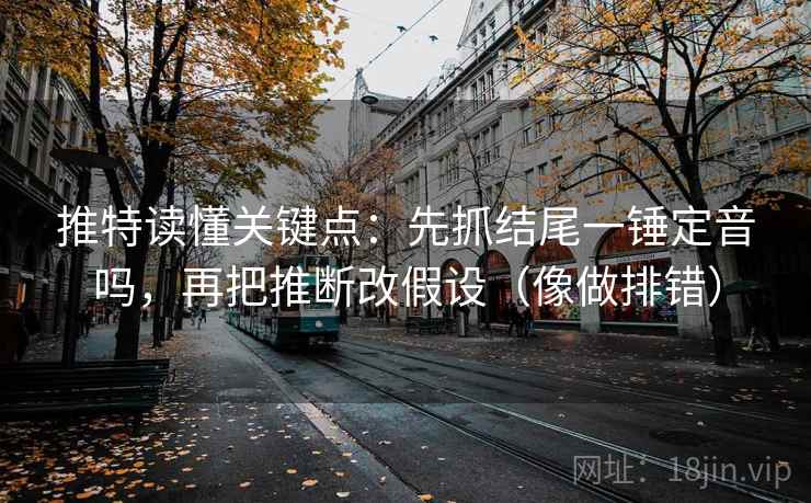 推特读懂关键点：先抓结尾一锤定音吗，再把推断改假设（像做排错）
