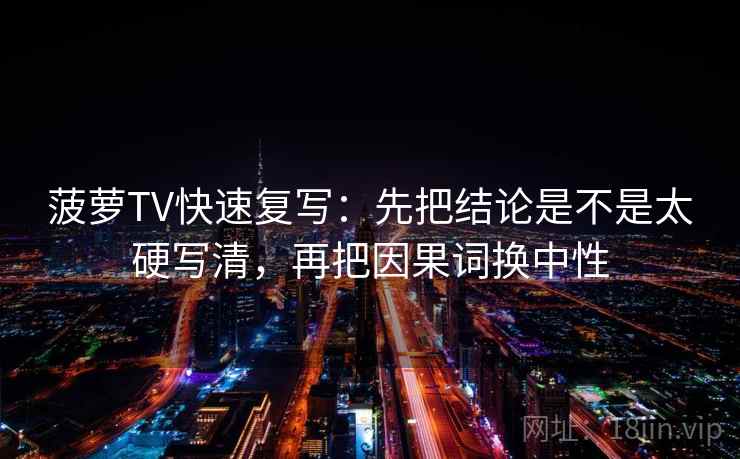 菠萝TV快速复写：先把结论是不是太硬写清，再把因果词换中性