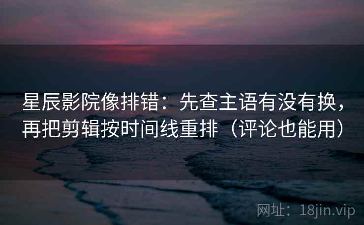 星辰影院像排错：先查主语有没有换，再把剪辑按时间线重排（评论也能用）