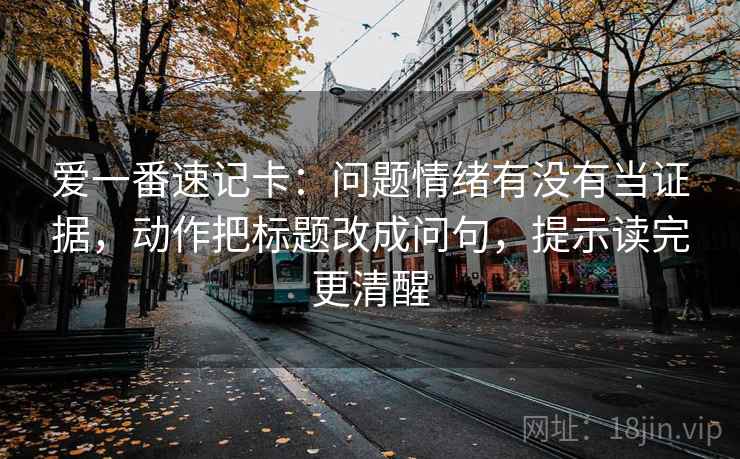 爱一番速记卡：问题情绪有没有当证据，动作把标题改成问句，提示读完更清醒