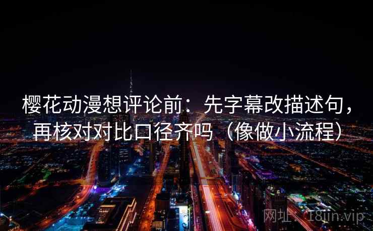 樱花动漫想评论前：先字幕改描述句，再核对对比口径齐吗（像做小流程）  第2张