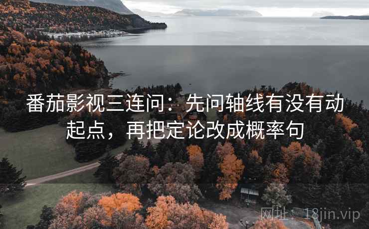 番茄影视三连问：先问轴线有没有动起点，再把定论改成概率句