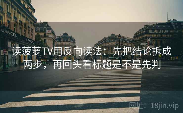 读菠萝TV用反向读法：先把结论拆成两步，再回头看标题是不是先判  第2张