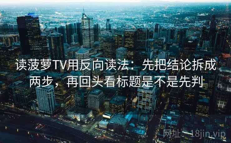读菠萝TV用反向读法：先把结论拆成两步，再回头看标题是不是先判