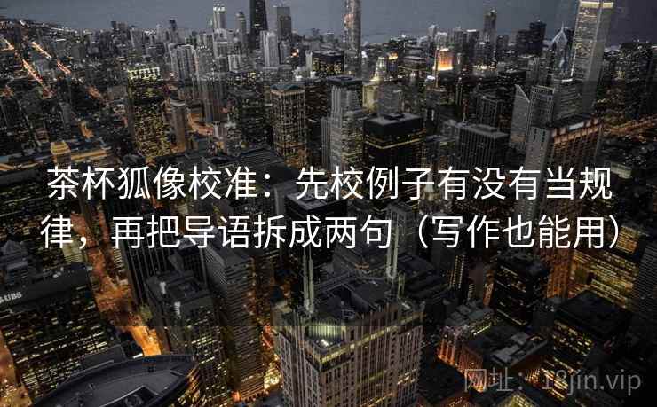 茶杯狐像校准：先校例子有没有当规律，再把导语拆成两句（写作也能用）  第2张