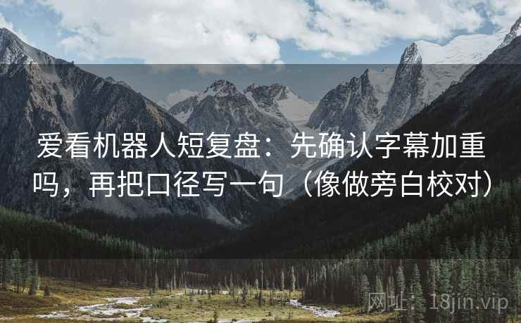 爱看机器人短复盘：先确认字幕加重吗，再把口径写一句（像做旁白校对）