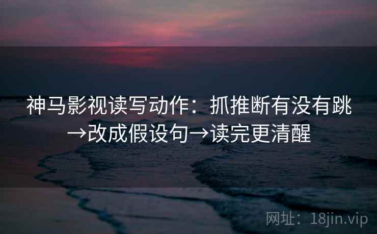 神马影视读写动作：抓推断有没有跳→改成假设句→读完更清醒