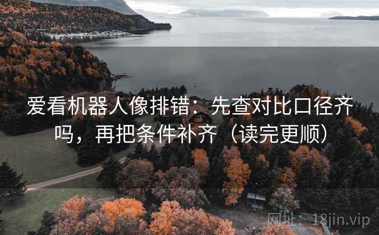 爱看机器人像排错：先查对比口径齐吗，再把条件补齐（读完更顺）