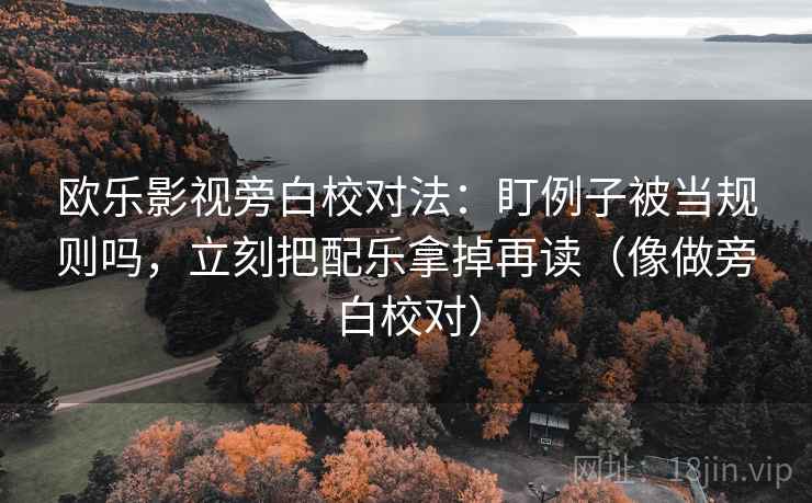 欧乐影视旁白校对法：盯例子被当规则吗，立刻把配乐拿掉再读（像做旁白校对）  第2张