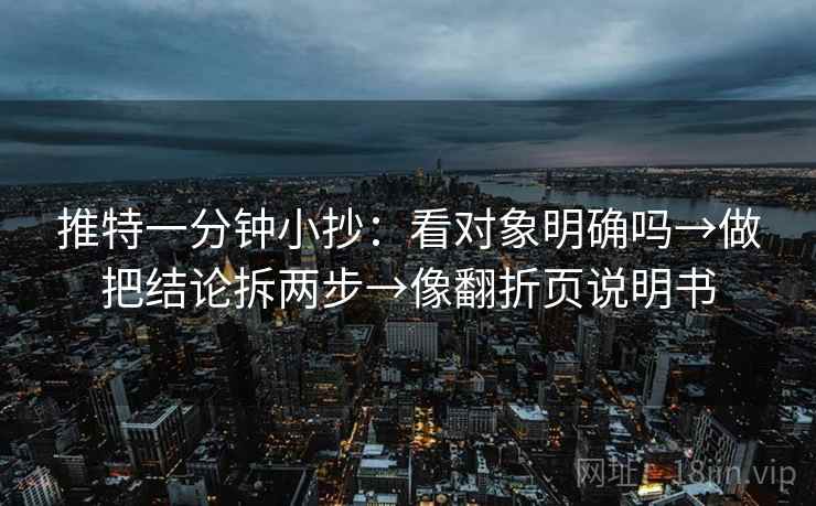 推特一分钟小抄：看对象明确吗→做把结论拆两步→像翻折页说明书