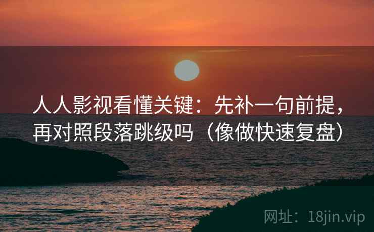 人人影视看懂关键：先补一句前提，再对照段落跳级吗（像做快速复盘）