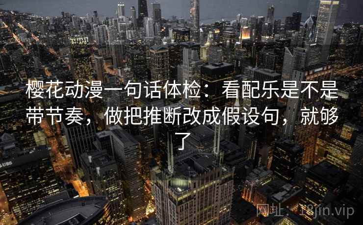 樱花动漫一句话体检：看配乐是不是带节奏，做把推断改成假设句，就够了