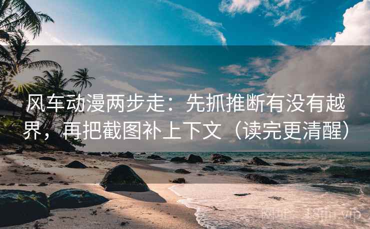 风车动漫两步走：先抓推断有没有越界，再把截图补上下文（读完更清醒）