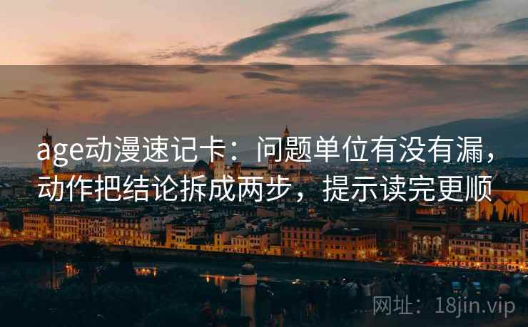 age动漫速记卡：问题单位有没有漏，动作把结论拆成两步，提示读完更顺