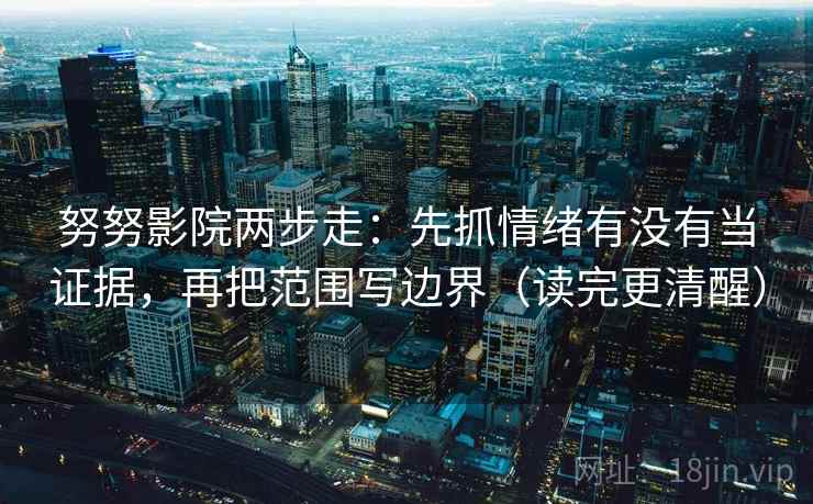 努努影院两步走：先抓情绪有没有当证据，再把范围写边界（读完更清醒）