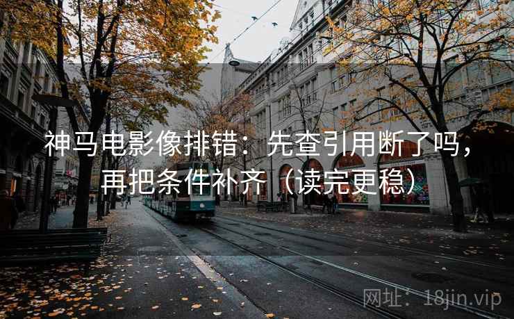 神马电影像排错：先查引用断了吗，再把条件补齐（读完更稳）