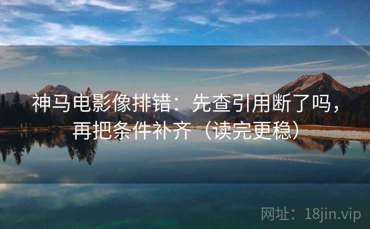 神马电影像排错：先查引用断了吗，再把条件补齐（读完更稳）  第2张