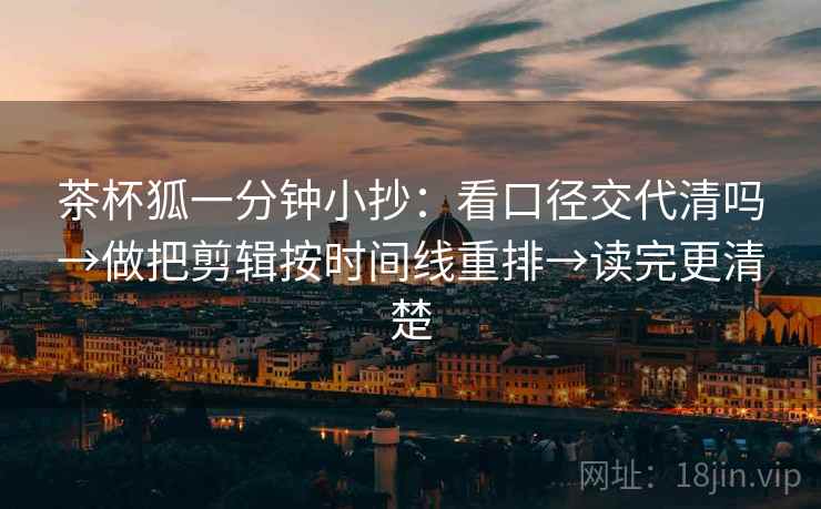 茶杯狐一分钟小抄：看口径交代清吗→做把剪辑按时间线重排→读完更清楚