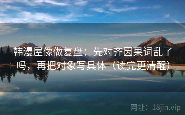 韩漫屋像做复盘：先对齐因果词乱了吗，再把对象写具体（读完更清醒）  第2张