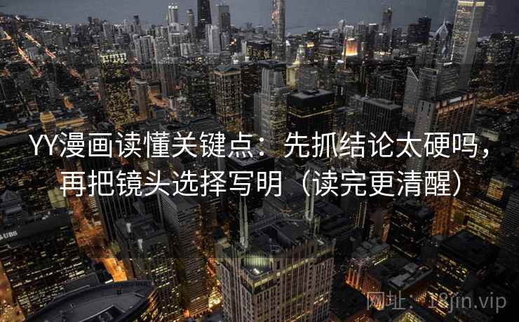 YY漫画读懂关键点：先抓结论太硬吗，再把镜头选择写明（读完更清醒）