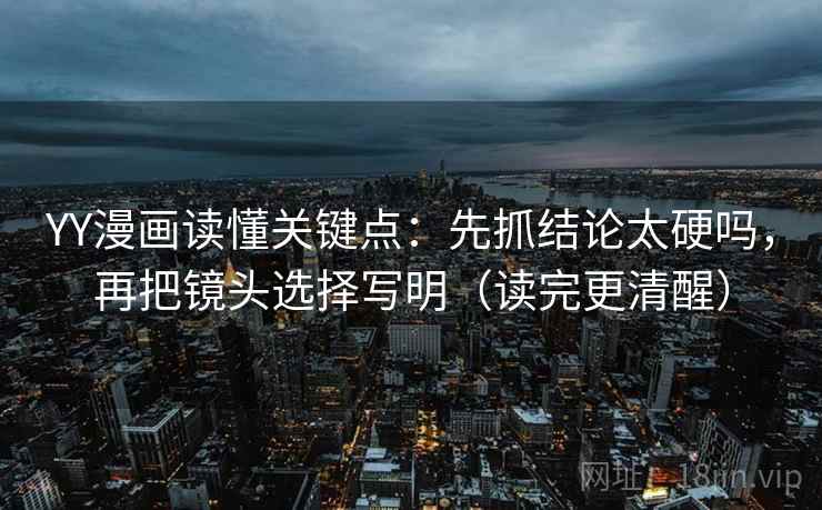 YY漫画读懂关键点：先抓结论太硬吗，再把镜头选择写明（读完更清醒）  第2张
