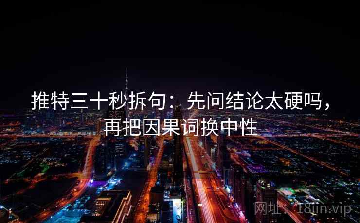 推特三十秒拆句：先问结论太硬吗，再把因果词换中性