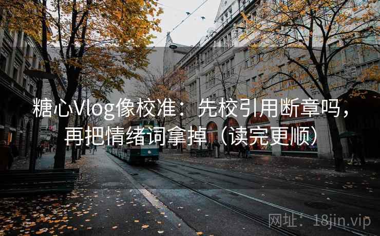糖心Vlog像校准：先校引用断章吗，再把情绪词拿掉（读完更顺）