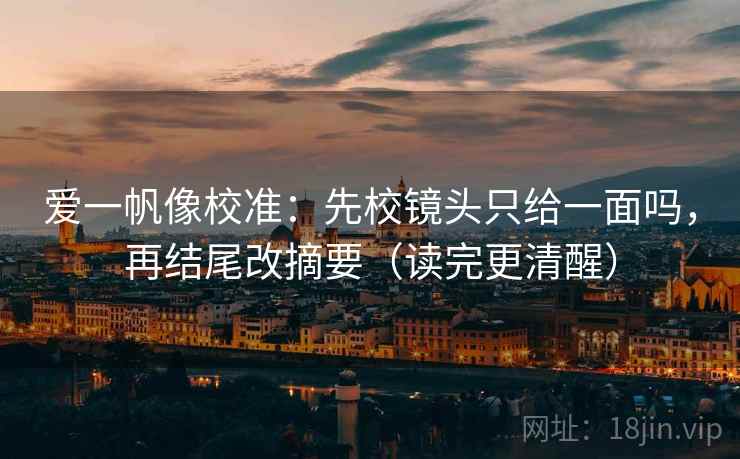 爱一帆像校准：先校镜头只给一面吗，再结尾改摘要（读完更清醒）  第2张