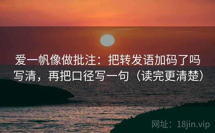 爱一帆像做批注：把转发语加码了吗写清，再把口径写一句（读完更清楚）