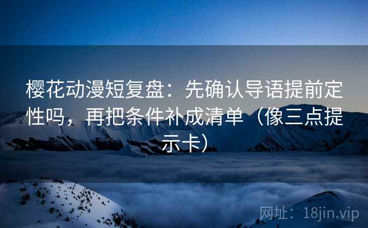 樱花动漫短复盘：先确认导语提前定性吗，再把条件补成清单（像三点提示卡）