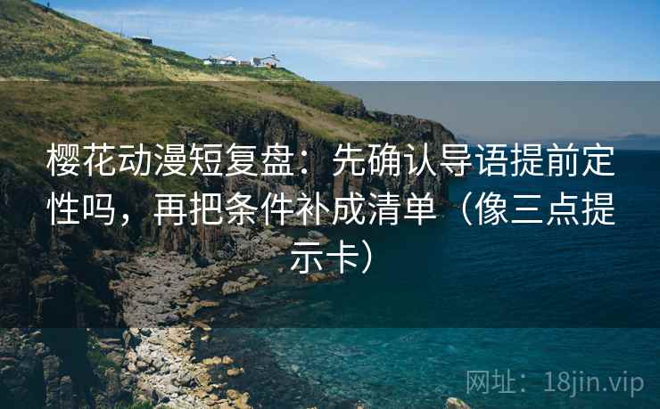 樱花动漫短复盘：先确认导语提前定性吗，再把条件补成清单（像三点提示卡）  第2张