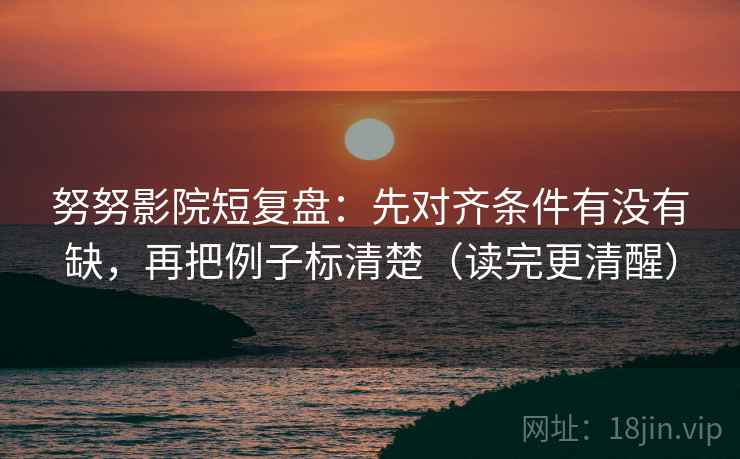 努努影院短复盘：先对齐条件有没有缺，再把例子标清楚（读完更清醒）