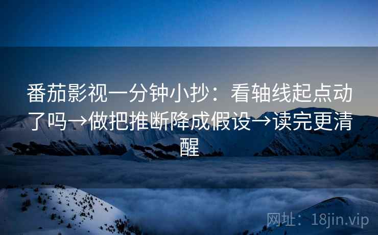 番茄影视一分钟小抄：看轴线起点动了吗→做把推断降成假设→读完更清醒  第2张