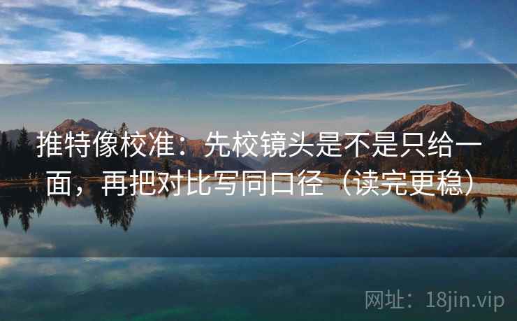 推特像校准：先校镜头是不是只给一面，再把对比写同口径（读完更稳）