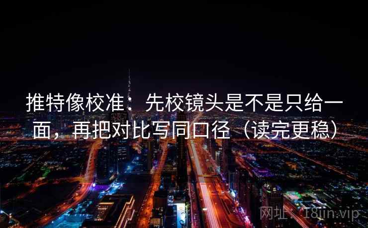 推特像校准：先校镜头是不是只给一面，再把对比写同口径（读完更稳）  第2张