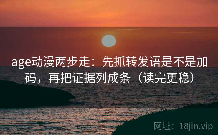 age动漫两步走：先抓转发语是不是加码，再把证据列成条（读完更稳）  第2张